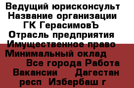 Ведущий юрисконсульт › Название организации ­ ГК ГерасимовЪ › Отрасль предприятия ­ Имущественное право › Минимальный оклад ­ 30 000 - Все города Работа » Вакансии   . Дагестан респ.,Избербаш г.